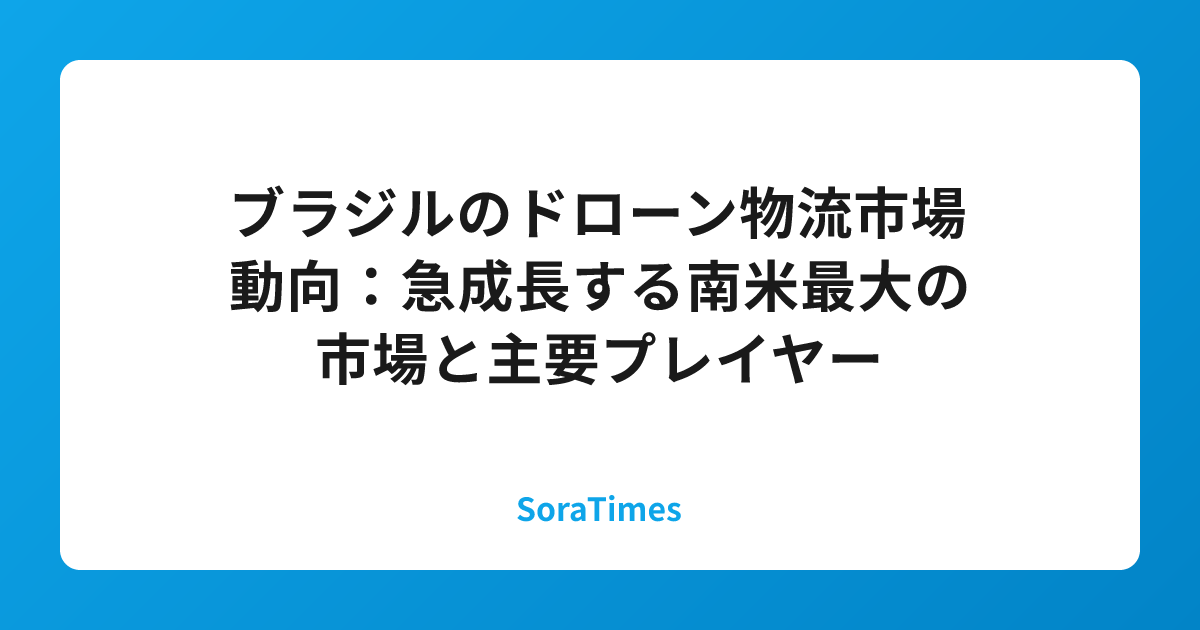 ブラジルのドローン物流市場動向：急成長する南米最大の市場と主要プレイヤーのアイキャッチ画像