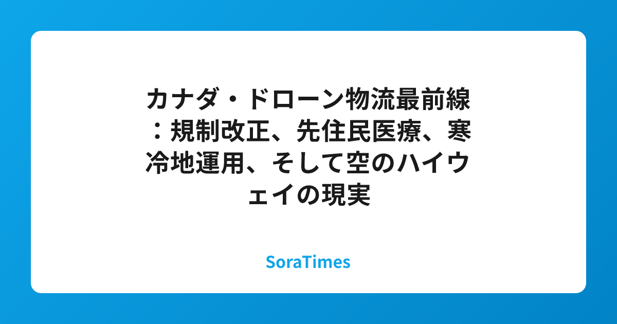 カナダ・ドローン物流最前線：規制改正、先住民医療、寒冷地運用、そして空のハイウェイの現実のアイキャッチ画像
