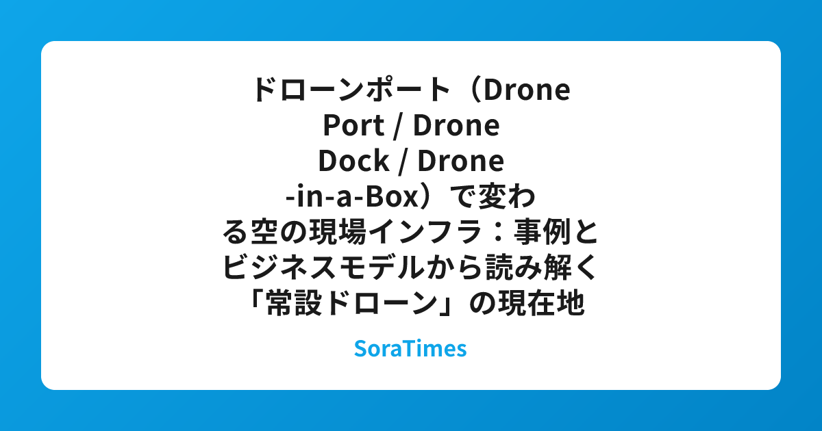 ドローンポート（Drone Port / Drone Dock / Drone‑in‑a‑Box）で変わる空の現場インフラ：事例とビジネスモデルから読み解く「常設ドローン」の現在地のアイキャッチ画像